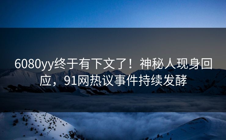 6080yy终于有下文了！神秘人现身回应，91网热议事件持续发酵