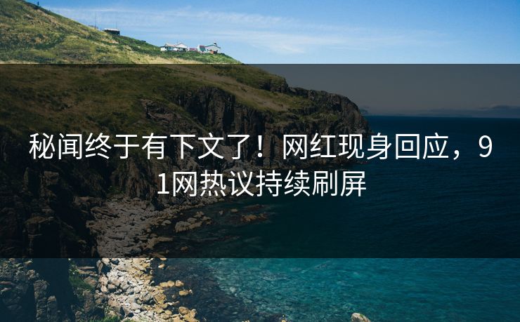 秘闻终于有下文了！网红现身回应，91网热议持续刷屏