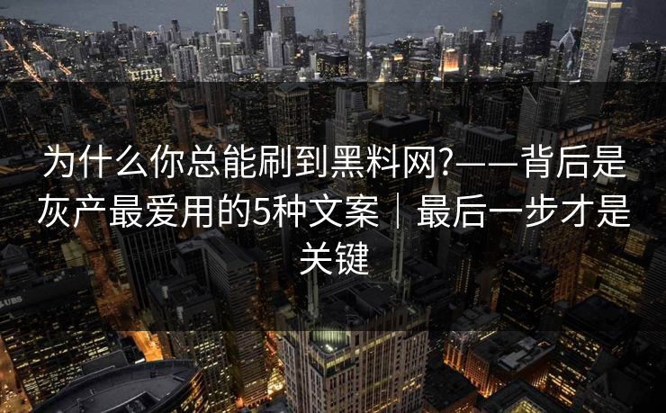 为什么你总能刷到黑料网?——背后是灰产最爱用的5种文案｜最后一步才是关键