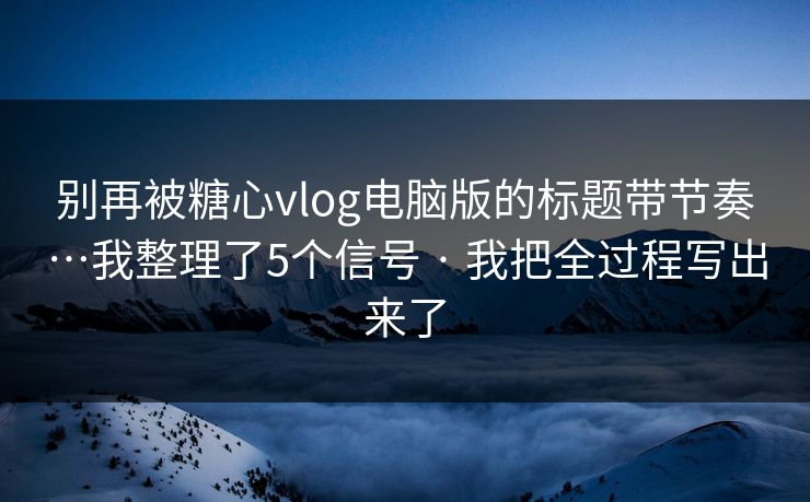 别再被糖心vlog电脑版的标题带节奏…我整理了5个信号 · 我把全过程写出来了