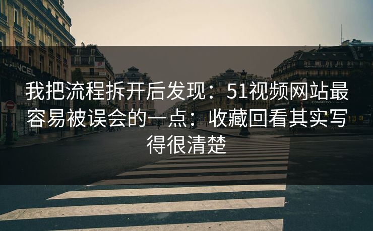 我把流程拆开后发现：51视频网站最容易被误会的一点：收藏回看其实写得很清楚