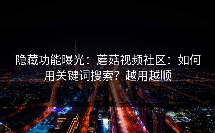 隐藏功能曝光：蘑菇视频社区：如何用关键词搜索？越用越顺