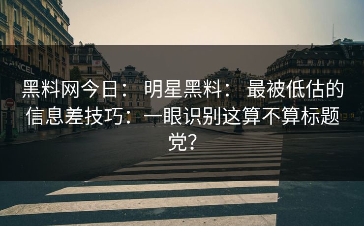 黑料网今日： 明星黑料： 最被低估的信息差技巧：一眼识别这算不算标题党？