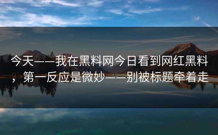 今天——我在黑料网今日看到网红黑料，第一反应是微妙——别被标题牵着走