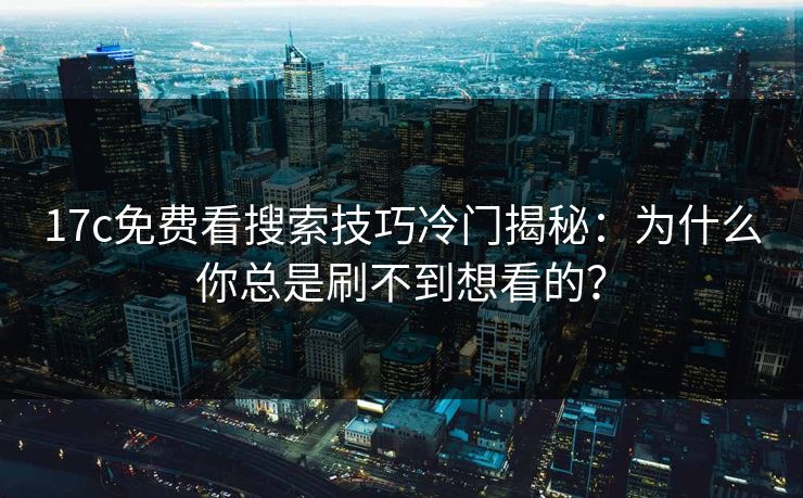 17c免费看搜索技巧冷门揭秘：为什么你总是刷不到想看的？