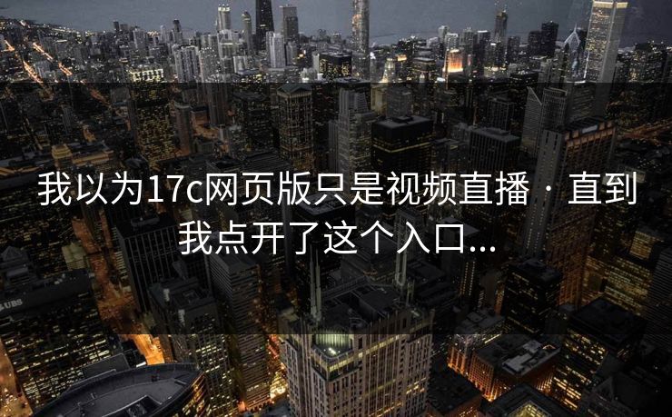 我以为17c网页版只是视频直播 · 直到我点开了这个入口...