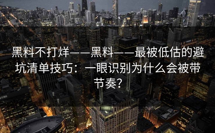 黑料不打烊——黑料——最被低估的避坑清单技巧：一眼识别为什么会被带节奏？