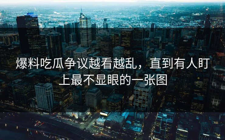 爆料吃瓜争议越看越乱，直到有人盯上最不显眼的一张图