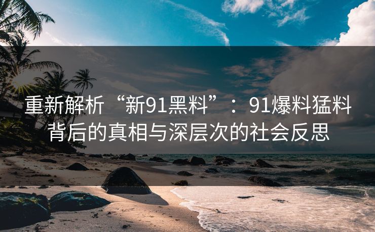 重新解析“新91黑料”：91爆料猛料背后的真相与深层次的社会反思