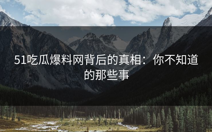 51吃瓜爆料网背后的真相：你不知道的那些事