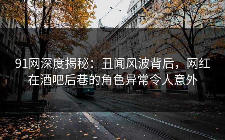 91网深度揭秘：丑闻风波背后，网红在酒吧后巷的角色异常令人意外