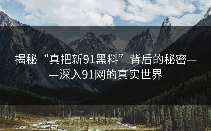 揭秘“真把新91黑料”背后的秘密——深入91网的真实世界