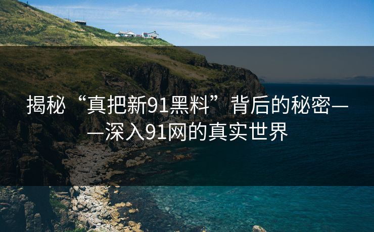 揭秘“真把新91黑料”背后的秘密——深入91网的真实世界