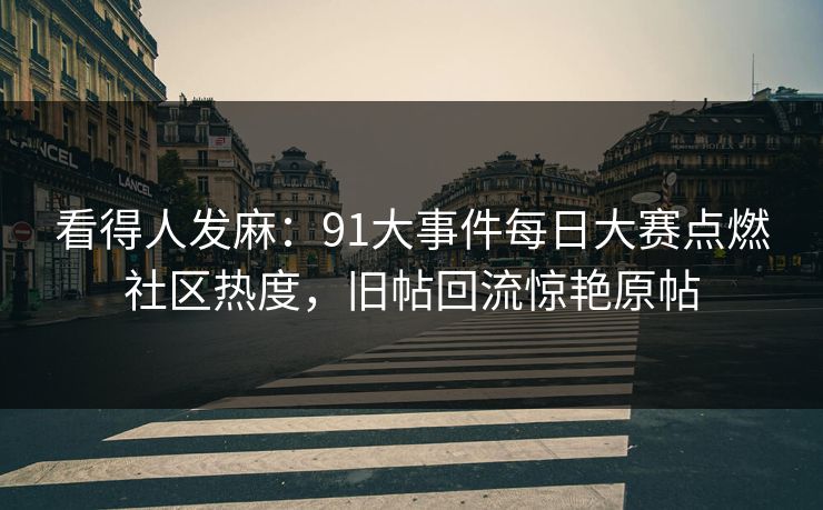看得人发麻：91大事件每日大赛点燃社区热度，旧帖回流惊艳原帖